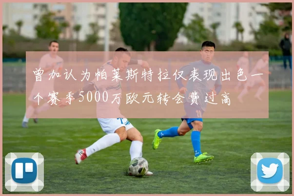 曾加认为帕莱斯特拉仅表现出色一个赛季5000万欧元转会费过高
