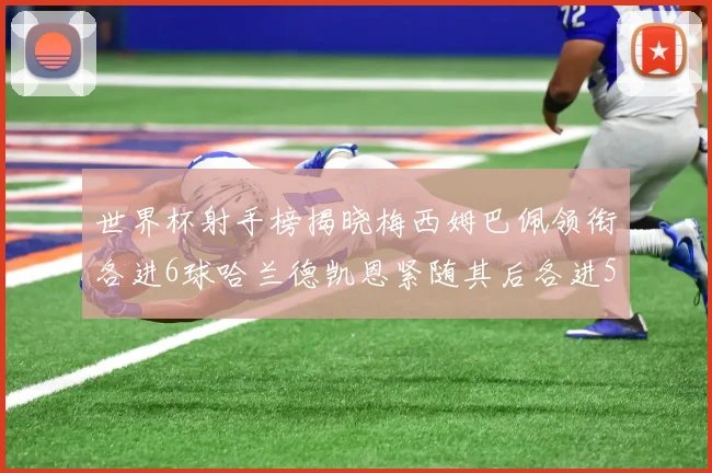 世界杯射手榜揭晓梅西姆巴佩领衔各进6球哈兰德凯恩紧随其后各进5球
