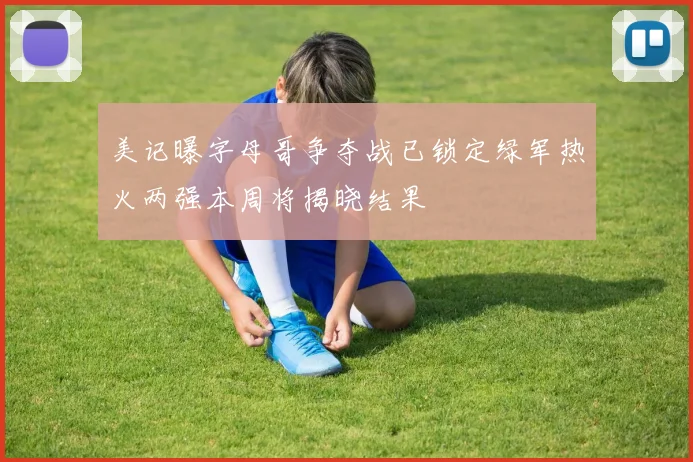 美记曝字母哥争夺战已锁定绿军热火两强本周将揭晓结果