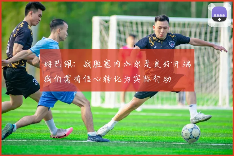 姆巴佩：战胜塞内加尔是良好开端我们需将信心转化为实际行动