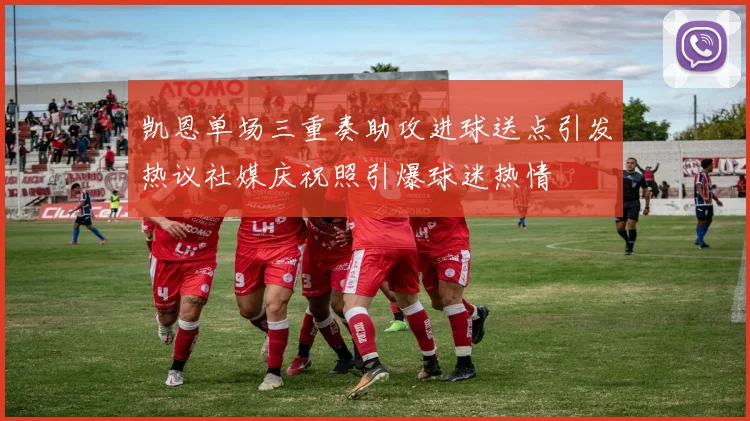 凯恩单场三重奏助攻进球送点引发热议社媒庆祝照引爆球迷热情