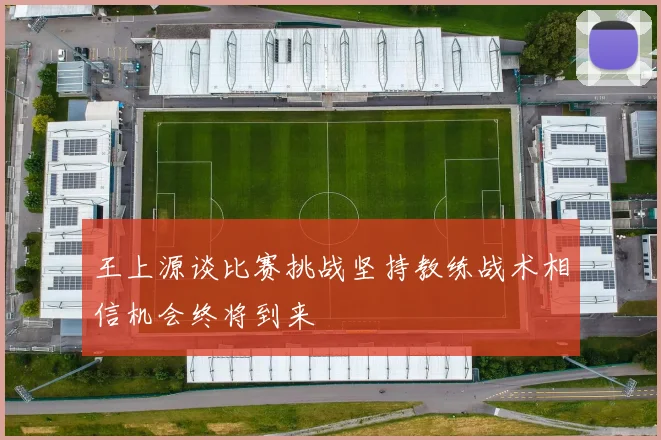 王上源谈比赛挑战坚持教练战术相信机会终将到来
