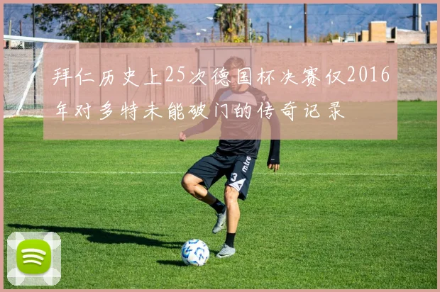拜仁历史上25次德国杯决赛仅2016年对多特未能破门的传奇记录