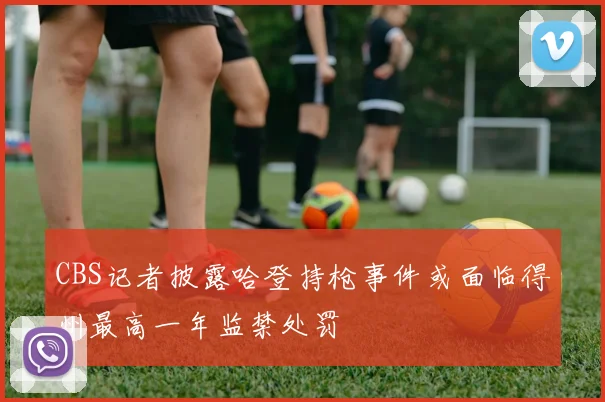 CBS记者披露哈登持枪事件或面临得州最高一年监禁处罚