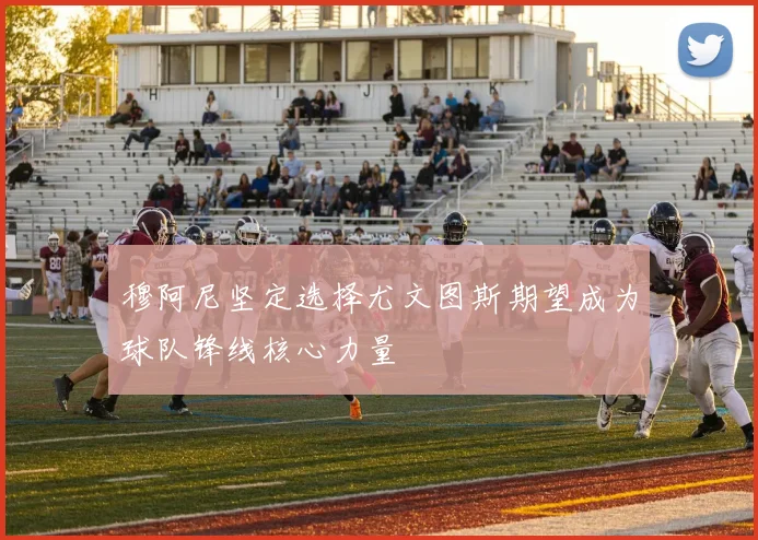 穆阿尼坚定选择尤文图斯期望成为球队锋线核心力量