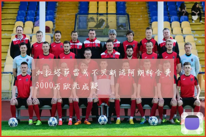 加拉塔萨雷或不买断诺阿朗转会费3000万欧元成疑