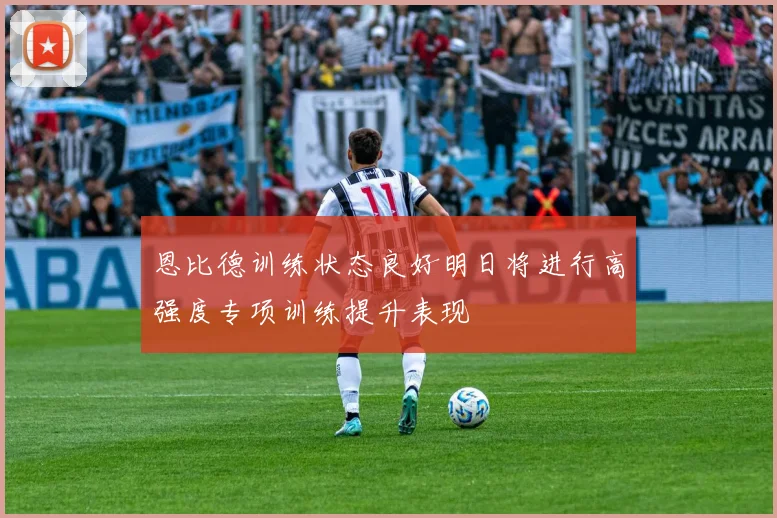 恩比德训练状态良好明日将进行高强度专项训练提升表现