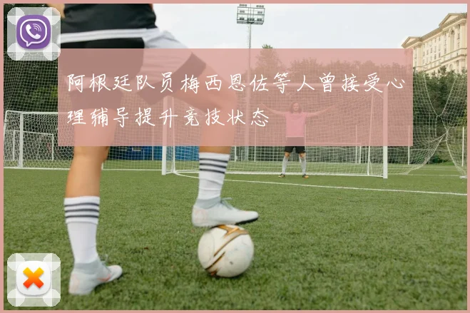 阿根廷队员梅西恩佐等人曾接受心理辅导提升竞技状态