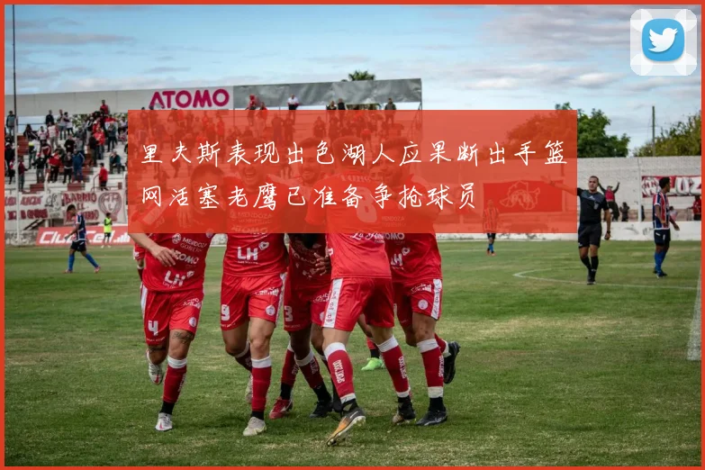 里夫斯表现出色湖人应果断出手篮网活塞老鹰已准备争抢球员