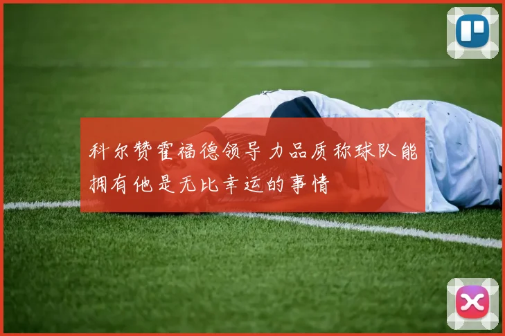 科尔赞霍福德领导力品质称球队能拥有他是无比幸运的事情